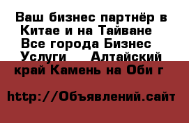 Ваш бизнес-партнёр в Китае и на Тайване - Все города Бизнес » Услуги   . Алтайский край,Камень-на-Оби г.